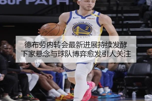 德布劳内转会最新进展持续发酵 下家悬念与球队博弈愈发引人关注
